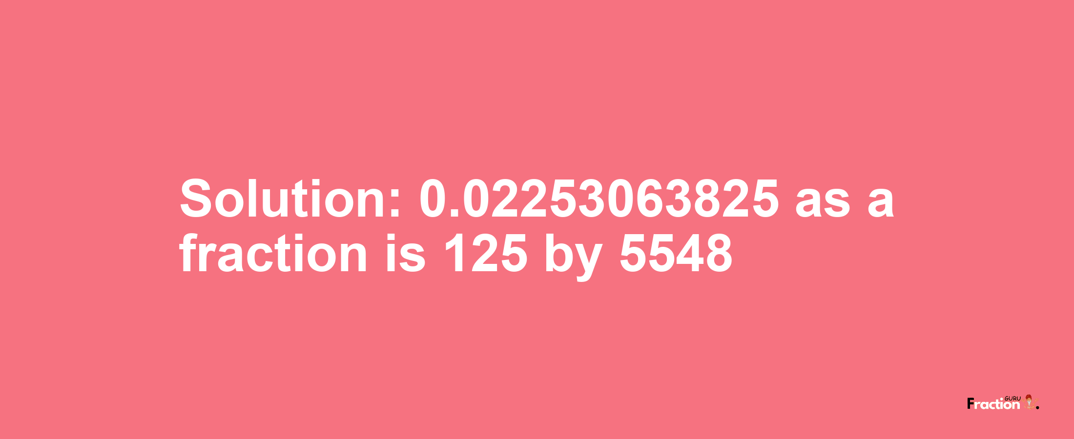 Solution:0.02253063825 as a fraction is 125/5548